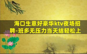 海口生意好豪华ktv夜场招聘-班多无压力当天结轻松上
